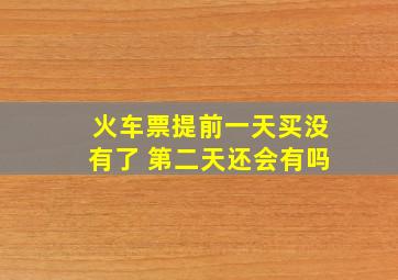 火车票提前一天买没有了 第二天还会有吗